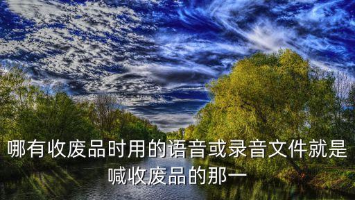 哪有收废品时用的语音或录音文件就是喊收废品的那一