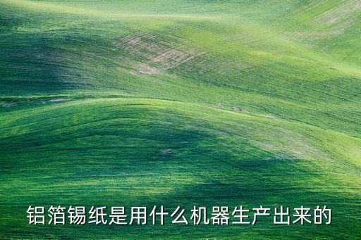 锡箔纸加工机器，铝箔锡纸是用什么机器生产出来的