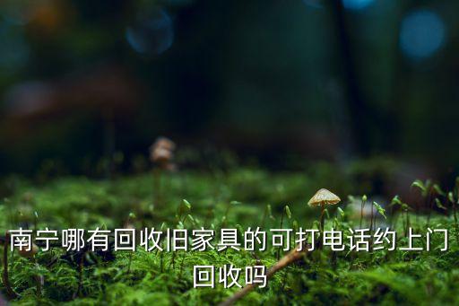 南宁哪有回收旧家具的可打电话约上门回收吗