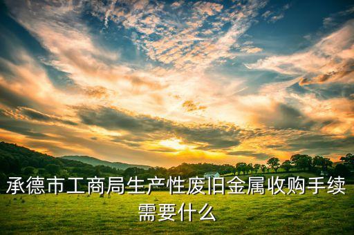 承德市工商局生产性废旧金属收购手续需要什么