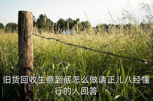 旧货回收生意到底怎么做请正儿八经懂行的人回答