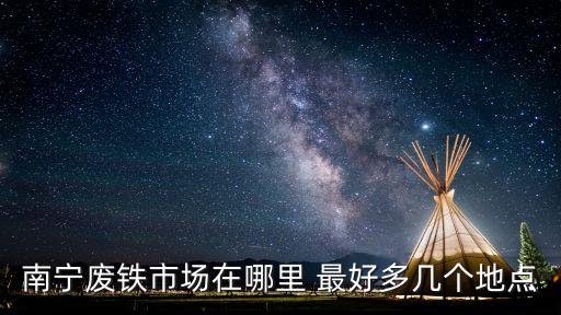 南宁废铁市场在哪里 最好多几个地点