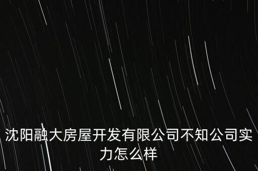 沈阳融大房屋开发有限公司不知公司实力怎么样