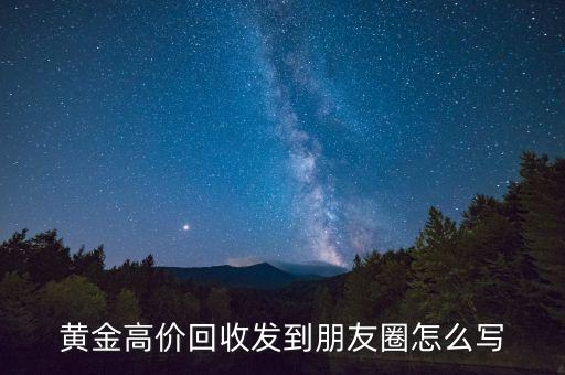 黄金高价回收发到朋友圈怎么写