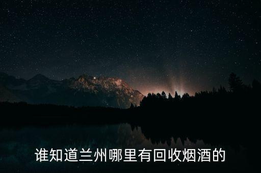 兰州茅台酒回收公司，谁知道兰州哪里有回收烟酒的