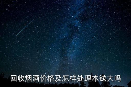 回收烟酒价格及怎样处理本钱大吗