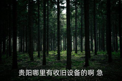 贵阳哪里有收旧设备的啊 急