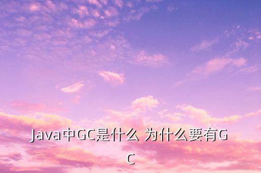 Java中GC是什么 为什么要有GC