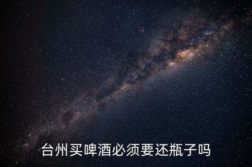 台州买啤酒必须要还瓶子吗