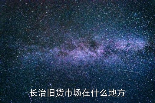长治旧货市场在什么地方