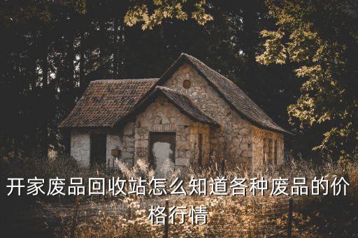 开家废品回收站怎么知道各种废品的价格行情