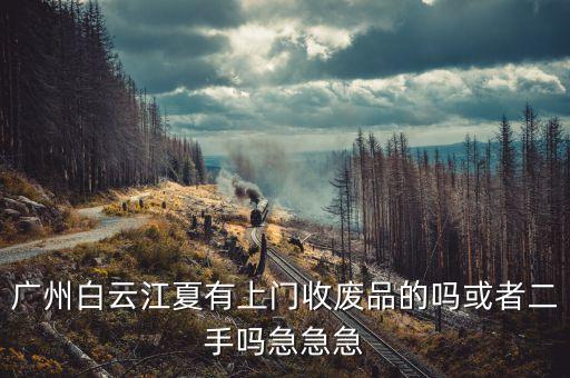 广州白云江夏有上门收废品的吗或者二手吗急急急