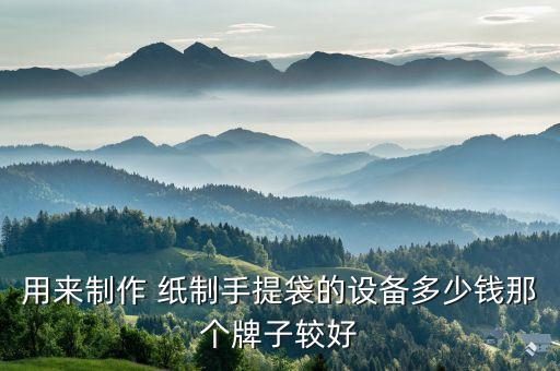 用来制作 纸制手提袋的设备多少钱那个牌子较好