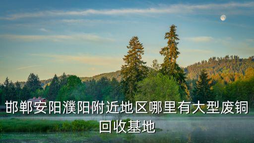 邯郸安阳濮阳附近地区哪里有大型废铜回收基地