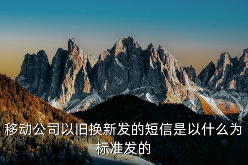 移动公司以旧换新发的短信是以什么为标准发的