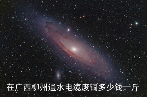 在广西柳州通水电缆废铜多少钱一斤