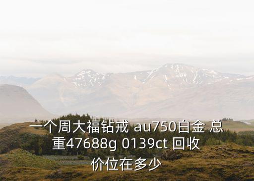 一个周大福钻戒 au750白金 总重47688g 0139ct 回收价位在多少