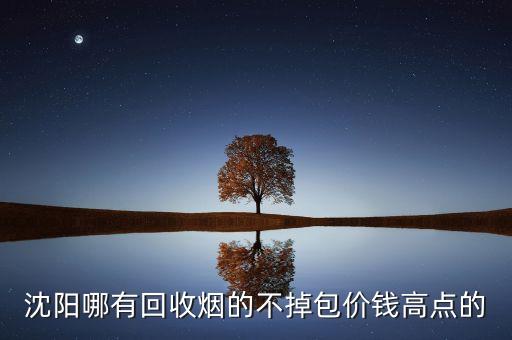 沈阳哪有回收烟的不掉包价钱高点的