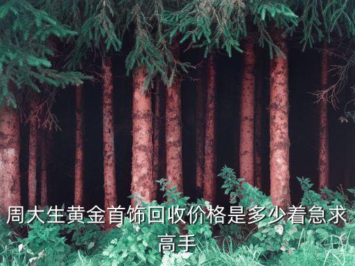 周大生黄金首饰回收价格是多少着急求高手