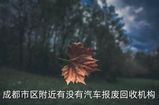 成都市区附近有没有汽车报废回收机构