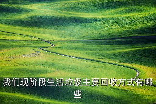 我们现阶段生活垃圾主要回收方式有哪些