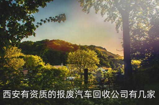 西安有资质的报废汽车回收公司有几家