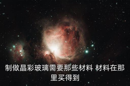 制做晶彩玻璃需要那些材料 材料在那里买得到