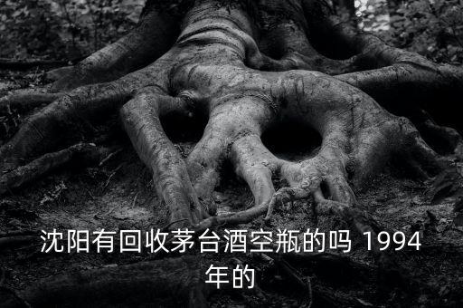 沈阳有回收茅台酒空瓶的吗 1994年的