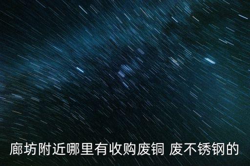 廊坊附近哪里有收购废铜 废不锈钢的