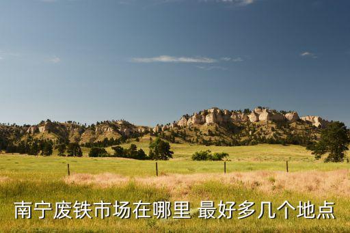 南宁废铁市场在哪里 最好多几个地点