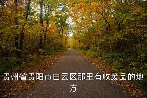 白云区废品回收站转让信息，贵州省贵阳市白云区那里有收废品的地方