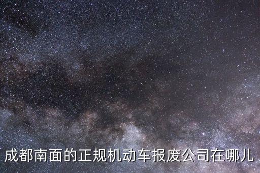 成都南面的正规机动车报废公司在哪儿
