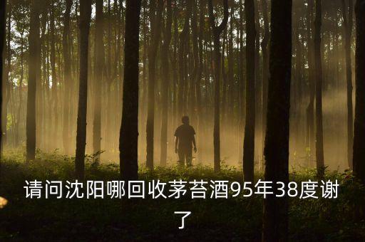 请问沈阳哪回收茅苔酒95年38度谢了