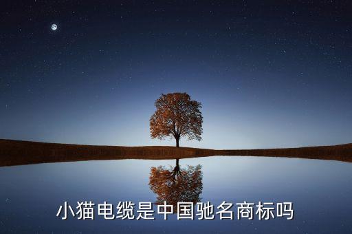小猫电缆厂家电话，小猫电缆是中国驰名商标吗