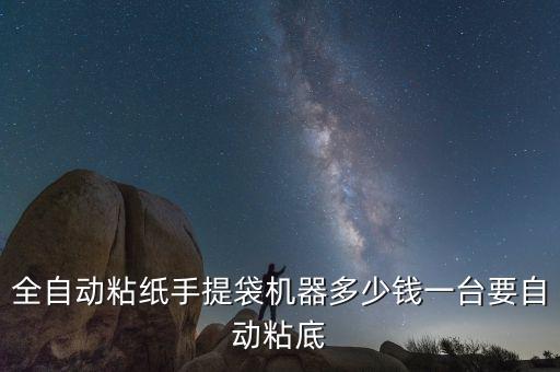 全自动糊手提袋机多少钱，用来制作 纸制手提袋的设备多少钱那个牌子较好