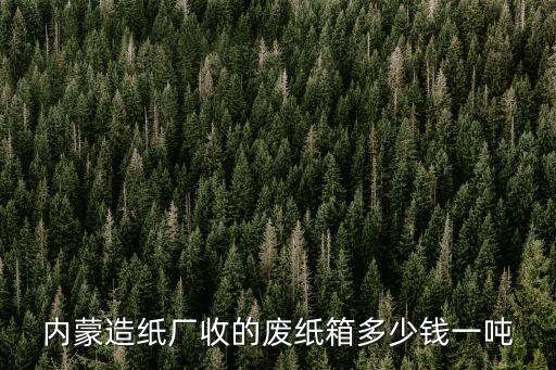 内蒙造纸厂收的废纸箱多少钱一吨