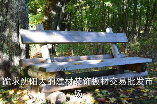 跪求沈阳大的建材装饰板材交易批发市场