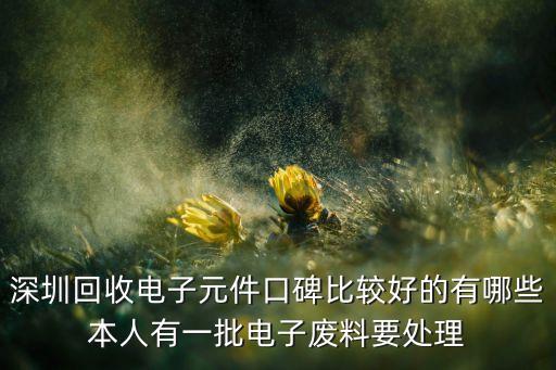深圳回收电子元件口碑比较好的有哪些本人有一批电子废料要处理
