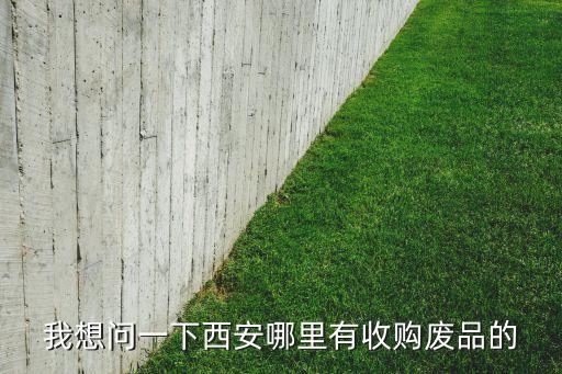 我想问一下西安哪里有收购废品的
