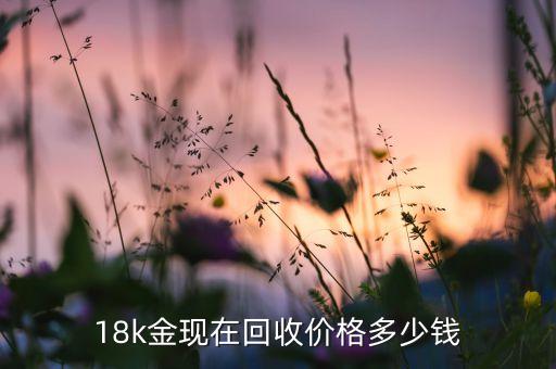 18k金现在回收价格多少钱