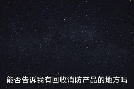 能否告诉我有回收消防产品的地方吗