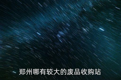 郑州哪有较大的废品收购站