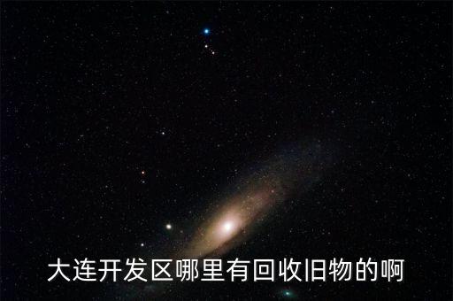 大连开发区哪里有回收旧物的啊