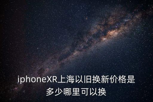 iphoneXR上海以旧换新价格是多少哪里可以换