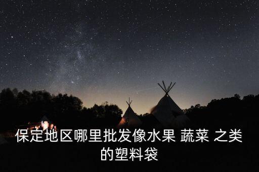保定地区哪里批发像水果 蔬菜 之类的塑料袋