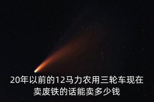 20年以前的12马力农用三轮车现在卖废铁的话能卖多少钱