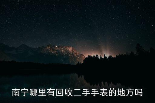南宁哪里有回收二手手表的地方吗