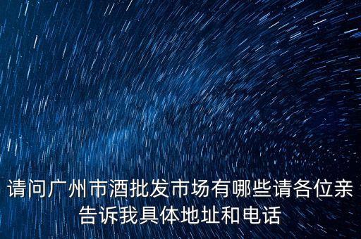 请问广州市酒批发市场有哪些请各位亲告诉我具体地址和电话