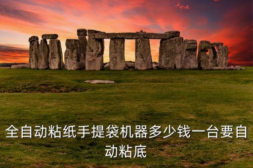 全自动粘纸手提袋机器多少钱一台要自动粘底