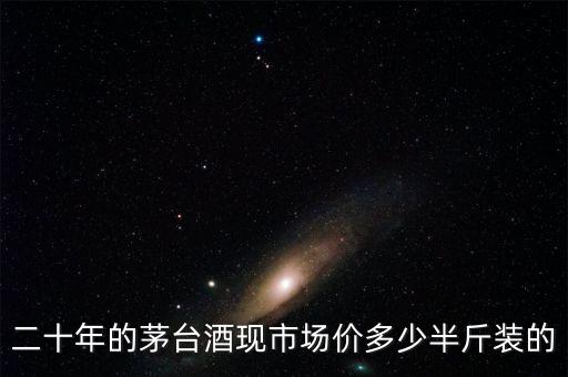 二十年的茅台酒现市场价多少半斤装的